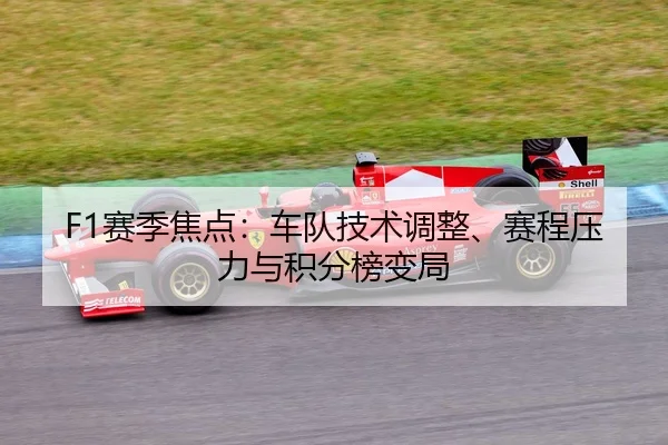 F1赛季焦点：车队技术调整、赛程压力与积分榜变局