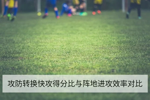 攻防转换快攻得分比与阵地进攻效率对比